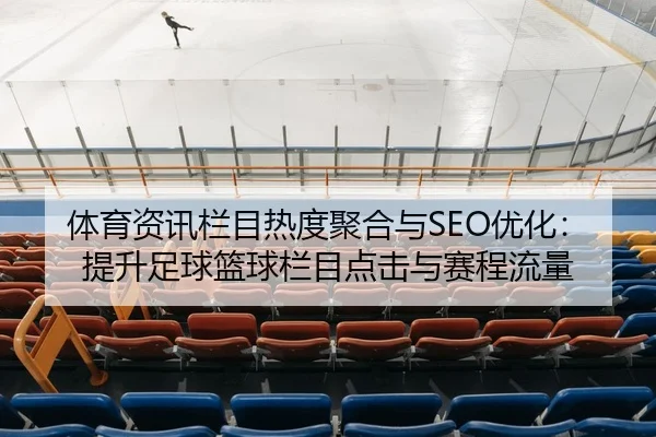 体育资讯栏目热度聚合与SEO优化：提升足球篮球栏目点击与赛程流量