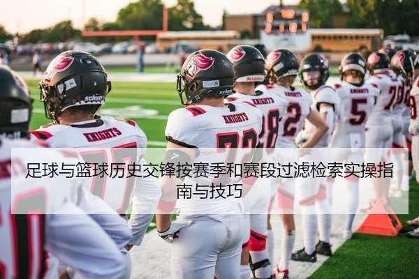 足球与篮球历史交锋按赛季和赛段过滤检索实操指南与技巧